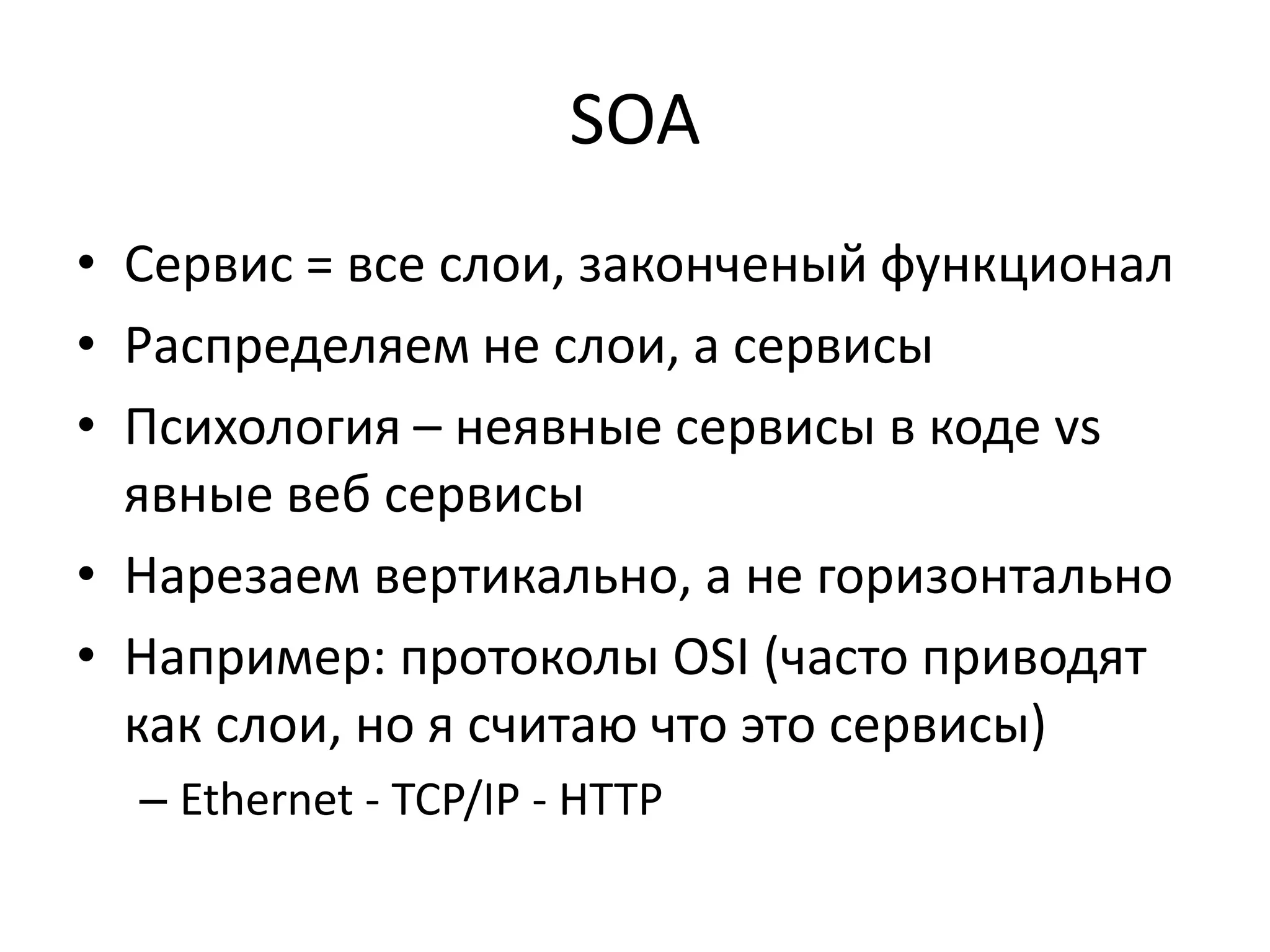 SOA
• Сервис = все слои, законченый функционал
• Распределяем не слои, а сервисы
• Психология – неявные сервисы в коде vs
  явные веб сервисы
• Нарезаем вертикально, а не горизонтально
• Например: протоколы OSI (часто приводят
  как слои, но я считаю что это сервисы)
  – Ethernet - TCP/IP - HTTP
 