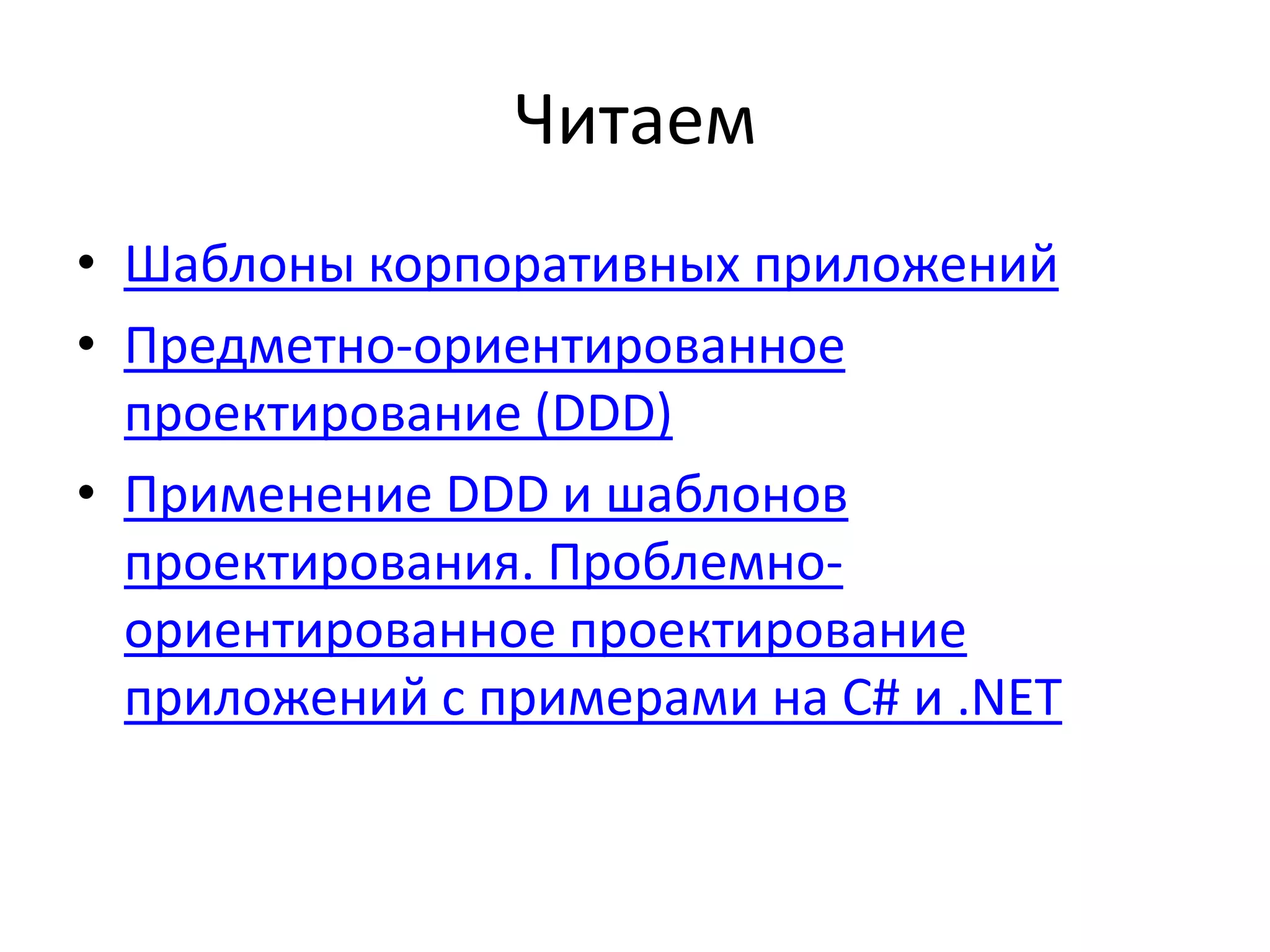 Читаем
• Шаблоны корпоративных приложений
• Предметно-ориентированное
  проектирование (DDD)
• Применение DDD и шаблонов
  проектирования. Проблемно-
  ориентированное проектирование
  приложений с примерами на C# и .NET
 
