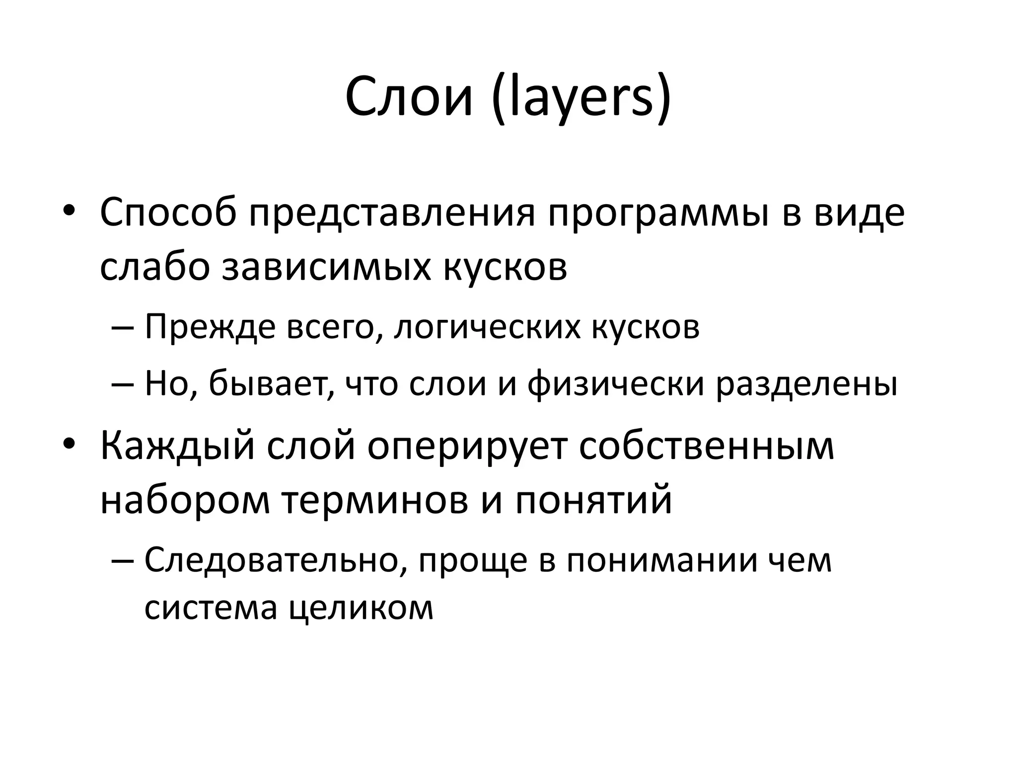 Слои (layers)
• Способ представления программы в виде
  слабо зависимых кусков
  – Прежде всего, логических кусков
  – Но, бывает, что слои и физически разделены
• Каждый слой оперирует собственным
  набором терминов и понятий
  – Следовательно, проще в понимании чем
    система целиком
 