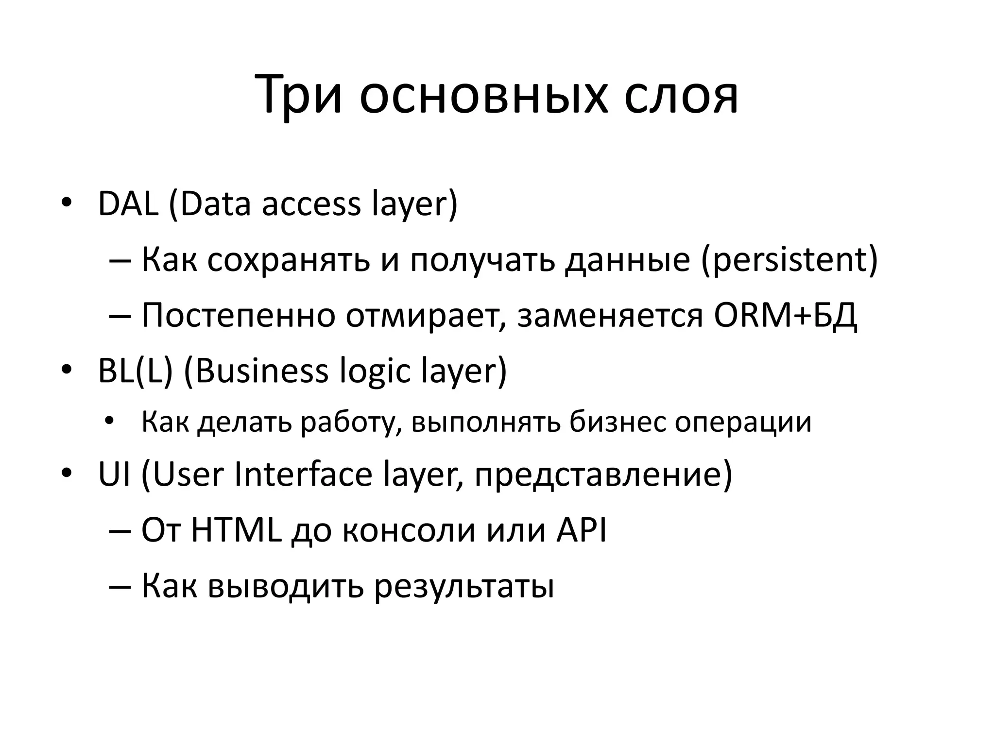 Три основных слоя
• DAL (Data access layer)
   – Как сохранять и получать данные (persistent)
   – Постепенно отмирает, заменяется ORM+БД
• BL(L) (Business logic layer)
  • Как делать работу, выполнять бизнес операции
• UI (User Interface layer, представление)
   – От HTML до консоли или API
   – Как выводить результаты
 