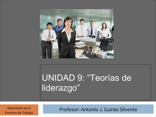 Profesor: Antonio J. Guirao Silvente




                       UNIDAD 9: “Teorías de
                       liderazgo”

 Relaciones en el
                                 Profesor: Antonio J. Guirao Silvente
Entorno de Trabajo
 
