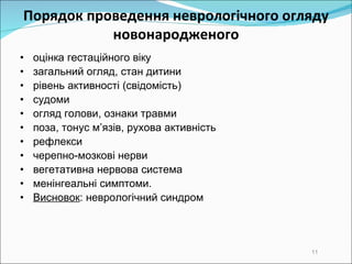 Порядок проведення  неврологічн ого  огляд у  новонародженого о цінка гестаційного віку з агальний огляд, стан дитини р івень активності (свідомість)‏ с удоми о гляд голови, ознаки травми п оза, тонус м’язів, рухова активність р ефлекси ч ерепно-мозкові нерви в егетативна нервова система м енінгеальні симптоми . Висновок : неврологічний синдром 