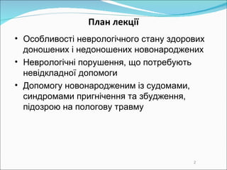 План лекції О собливості неврологічного стану здорових доношених і недоношених новонароджених  Н еврологічні порушення, що потребують невідкладної допомоги  Д опомогу новонародженим із судомами,  синдромами  пригнічення  та  збудження , підозрою на пологову травму   