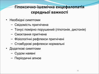 Гіпоксично-ішемічна  енцефалопаті я середньої важкості Необхідні симптоми Свідомість пригнічена Тонус помірно порушений (гіпотонія, дистонія)‏ Смоктання пригічене Фізіологічні рефлекси пригнічені Стовбурові рефлекси нормальні Додаткові симптоми Судом наявні Періодичні апное 