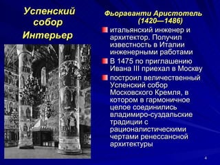 Успенский собор  Интерьер   Фьораванти Аристотель  (1420—1486) итальянский инженер и архитектор. Получил известность в Италии инженерными работами  В 1475 по приглашению Ивана III приехал в Москву построил величественный Успенский собор Московского Кремля, в котором в гармоничное целое соединились владимиро-суздальские традиции с рационалистическими чертами ренессансной архитектуры  