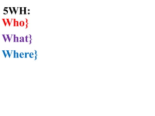 5WH:
Who}
What}
Where}
 