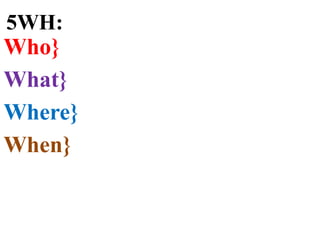 5WH:
Who}
What}
Where}
When}
 