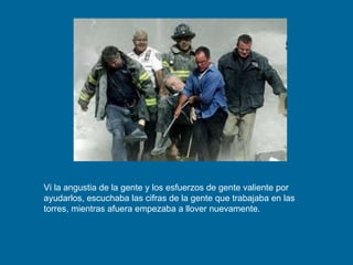 Vi la angustia de la gente y los esfuerzos de gente valiente por ayudarlos, escuchaba las cifras de la gente que trabajaba en las torres, mientras afuera empezaba a llover nuevamente.  