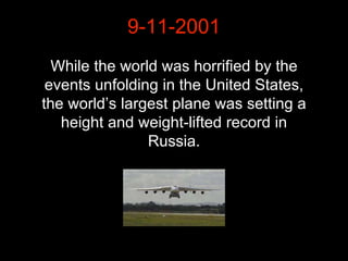 While the world was horrified by the
events unfolding in the United States,
the world’s largest plane was setting a
height and weight-lifted record in
Russia.
9-11-2001
 