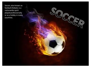 Soccer, also known as
football (fútbol), is a
nationwide sport
played professionally
or as a hobby in many
countries.
 