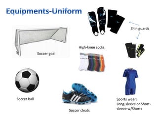 Shin guards



                                  High-knee socks
              Soccer goal




Soccer ball                                         Sports wear:
                                                    Long-sleeve or Short-
                            Soccer cleats           sleeve w/Shorts
 