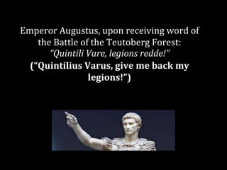 Emperor Augustus, upon receiving word of
the Battle of the Teutoberg Forest:
“Quintili Vare, legions redde!”
(“Quintilius Varus, give me back my
legions!”)
 