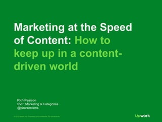 © 2015 Upwork Inc. Proprietary and confidential. Do not distribute.
Marketing at the Speed
of Content: How to
keep up in a content-
driven world
Rich Pearson
SVP, Marketing & Categories
@pearsonisms
 