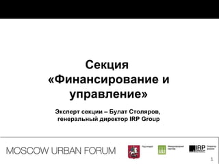 Секция  «Финансирование и управление» Эксперт секции – Булат Столяров,  генеральный директор  IRP Group 