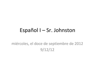 Español I – Sr. Johnston

miércoles, el doce de septiembre de 2012
                 9/12/12
 