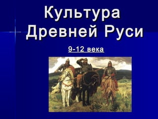 КультураКультура
Древней РусиДревней Руси
9-12 века9-12 века
 