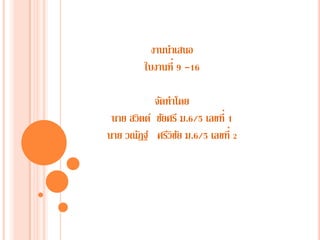 งานนาเสนอ
ใบงานที่ 9 -16
จัดทาโดย
นาย สวิตต์ ชัยศรี ม.6/5 เลขที่ 1
นาย วณัฎฐ์ ศรีวิชัย ม.6/5 เลขที่ 2
 