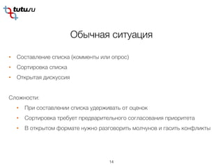 Обычная ситуация
14
• Составление списка (комменты или опрос)
• Сортировка списка
• Открытая дискуссия
Сложности:
• При составлении списка удерживать от оценок
• Сортировка требует предварительного согласования приоритета
• В открытом формате нужно разговорить молчунов и гасить конфликты
 