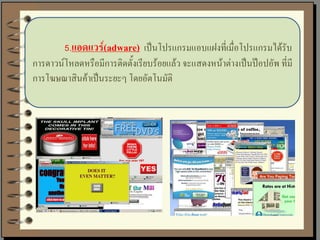 5.แอดแวร์(adware) เป็นโปรแกรมแอบแฝงที่เมื่อโปรแกรมได้รับ
การดาวน์โหลดหรือมีการติดตั้งเรียบร้อยแล้ว จะแสดงหน้าต่างเป็นป๊อปอัพ ที่มี
การโฆษณาสินค้าเป็นระยะๆ โดยอัตโนมัติ
 