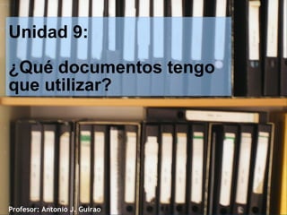Unidad 9:

¿Qué documentos tengo
que utilizar?




Profesor: Antonio J. Guirao
 