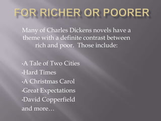 Many of Charles Dickens novels have a
theme with a definite contrast between
    rich and poor. Those include:

•A Tale of Two Cities
•Hard Times

•A Christmas Carol

•Great Expectations

•David Copperfield

and more…
 
