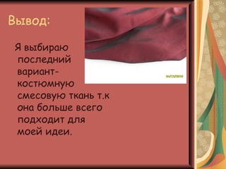 Вывод:

 Я выбираю
 последний
 вариант-
 костюмную
 смесовую ткань т.к
 она больше всего
 подходит для
 моей идеи.
 