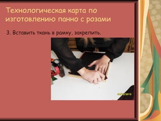 Технологическая карта по
изготовлению панно с розами
3. Вставить ткань в рамку, закрепить.
 