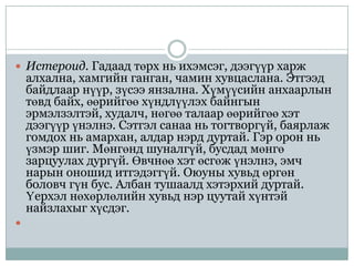  Истероид. Гадаад төрх нь ихэмсэг, дээгүүр харж
    алхална, хамгийн ганган, чамин хувцаслана. Этгээд
    байдлаар нүүр, зүсээ янзална. Хүмүүсийн анхаарлын
    төвд байх, өөрийгөө хүндлүүлэх байнгын
    эрмэлзэлтэй, худалч, нөгөө талаар өөрийгөө хэт
    дээгүүр үнэлнэ. Сэтгэл санаа нь тогтворгүй, баярлаж
    гомдох нь амархан, алдар нэрд дуртай. Гэр орон нь
    үзмэр шиг. Мөнгөнд шуналгүй, бусдад мөнгө
    зарцуулах дургүй. Өвчнөө хэт өсгөж үнэлнэ, эмч
    нарын оношид итгэдэггүй. Оюуны хувьд өргөн
    боловч гүн бус. Албан тушаалд хэтэрхий дуртай.
    Үерхэл нөхөрлөлийн хувьд нэр цуутай хүнтэй
    найзлахыг хүсдэг.

 