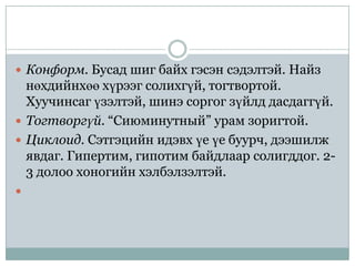  Конформ. Бусад шиг байх гэсэн сэдэлтэй. Найз
  нөхдийнхөө хүрээг солихгүй, тогтвортой.
  Хуучинсаг үзэлтэй, шинэ соргог зүйлд дасдаггүй.
 Тогтворгүй. “Сиюминутный” урам зоригтой.
 Циклоид. Сэтгэцийн идэвх үе үе буурч, дээшилж
  явдаг. Гипертим, гипотим байдлаар солигддог. 2-
  3 долоо хоногийн хэлбэлзэлтэй.

 
