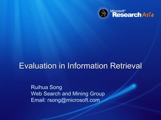 Evaluation in Information Retrieval

   Ruihua Song
   Web Search and Mining Group
   Email: rsong@microsoft.com