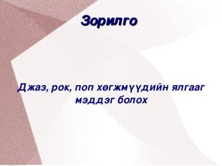 Зорилго 



Джаз, рок, поп хөгжмүүдийн ялгааг 
           мэддэг болох


    


                    
 