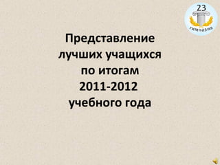 Представление
лучших учащихся
   по итогам
   2011-2012
 учебного года
 