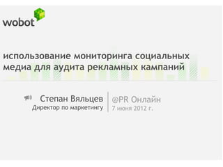 использование мониторинга социальных
медиа для аудита рекламных кампаний


       Степан Вяльцев         @PR Онлайн
     Директор по маркетингу   7 июня 2012 г.
 