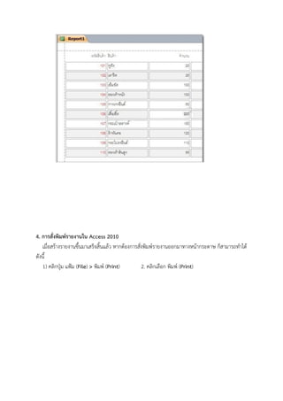 4. การสั่งพิมพ์รายงานใน Access 2010
   เมื่อสร้างรายงานขึ้นมาเสร็จสิ้นแล้ว หากต้องการสั่งพิมพ์รายงานออกมาทางหน้ากระดาษ ก็สามารถทาได้
ดังนี้
   1) คลิกปุ่ม แฟ้ม (File) > พิมพ์ (Print)          2. คลิกเลือก พิมพ์ (Print)
 