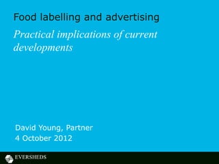 Food labelling and advertising
Practical implications of current
developments




David Young, Partner
4 October 2012
 