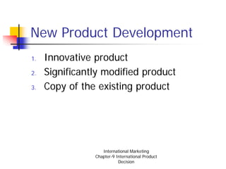 New Product Development
1.   Innovative product
2.   Significantly modified product
3.   Copy of the existing product




                   International Marketing
                Chapter-9 International Product
                           Decision
 
