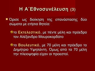 Η Α΄Εθνοσυνέλευση            (3)

   Όρισε ως διοίκηση της επανάστασης δύο
    σώματα με ετήσια θητεία:

     το Εκτελεστικό , με πέντε μέλη και πρόεδρο
     τον Αλέξανδρο Μαυροκορδάτο

     το Βουλευτικό , με 70 μέλη και πρόεδρο το
     Δημήτριο Υψηλάντη. Όμως από τα 70 μέλη
     την πλειοψηφία είχαν οι προεστοί.
 