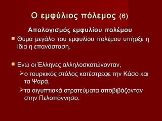 Ο εμφύλιος πόλεμος           (6)

         Απολογισμός εμφυλίου πολέμου
   Θύμα μεγάλο του εμφυλίου πολέμου υπήρξε η
    ίδια η επανάσταση.

   Ενώ οι Έλληνες αλληλοσκοτώνονταν,
    ο τουρκικός στόλος κατέστρεφε την Κάσο και
      τα Ψαρά,
    τα αιγυπτιακά στρατεύματα αποβιβάζονταν
      στην Πελοπόννησο.
 