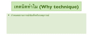 เทคนิคทําไม (Why technique)
•   กําหนดสถานการณ์/ข้อเท็จจริง/เหตุการณ์
 