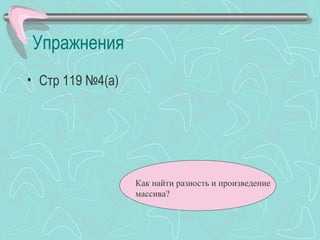 Упражнения
• Стр 119 №4(а)




                  Как найти разность и произведение
                  массива?
 