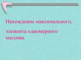 Нахождение максимального,
элемента одномерного
массива.
 