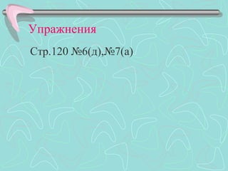Упражнения
Стр.120 №6(д),№7(а)
 