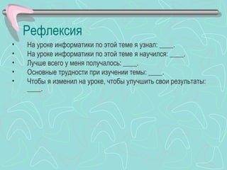 Рефлексия
•   На уроке информатики по этой теме я узнал: ____.
•   На уроке информатики по этой теме я научился: ____.
•   Лучше всего у меня получалось: ____.
•   Основные трудности при изучении темы: ____.
•   Чтобы я изменил на уроке, чтобы улучшить свои результаты:
    ____.
 
