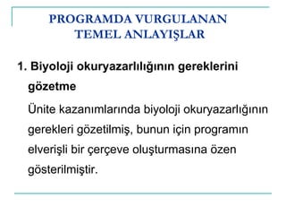 PROGRAMDA VURGULANAN  TEMEL ANLAYIŞLAR 1. Biyoloji okuryazarlılığının gereklerini gözetme Ünite kazanımlarında biyoloji okuryazarlığının gerekleri gözetilmiş, bunun için programın elverişli bir çerçeve oluşturmasına özen gösterilmiştir. 