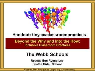 The Webb Schools
Rosetta Eun Ryong Lee
Seattle Girls’ School
Beyond the Why and Into the How:
Inclusive Classroom Practices
Rosetta Eun Ryong Lee (http://tiny.cc/rosettalee)
Handout: tiny.cc/classroompractices
 