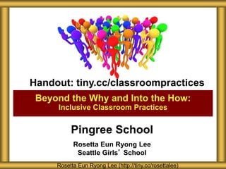 Pingree School
Rosetta Eun Ryong Lee
Seattle Girls’ School
Beyond the Why and Into the How:
Inclusive Classroom Practices
Rosetta Eun Ryong Lee (http://tiny.cc/rosettalee)
Handout: tiny.cc/classroompractices
 
