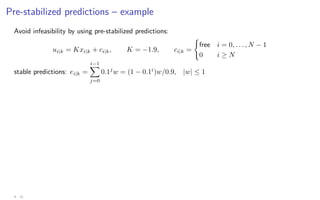 Pre-stabilized predictions – example
Avoid infeasibility by using pre-stabilized predictions:
ui|k = Kxi|k + ci|k, K = −1.9, ci|k =
(
free i = 0, . . . , N − 1
0 i ≥ N
stable predictions: ei|k =
i−1
X
j=0
0.1j
w = (1 − 0.1i
)w/0.9, |w| ≤ 1
4 - 21
 