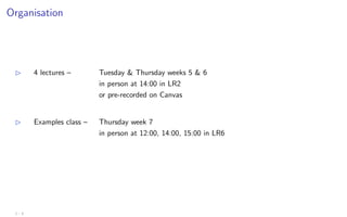 Organisation
B 4 lectures – Tuesday & Thursday weeks 5 & 6
in person at 14:00 in LR2
or pre-recorded on Canvas
B Examples class – Thursday week 7
in person at 12:00, 14:00, 15:00 in LR6
1 - 3
 