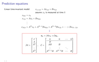 Prediction equations
Linear time-invariant model: xi+1|k = Axi|k + Bui|k
assume xk is measured at time k
x0|k = xk
x1|k = Axk + Bu0|k
.
.
.
xN|k = AN
xk + AN−1
Bu0|k + AN−2
Bu1|k + · · · + BuN−1|k
⇓
xk = Mxk + Cuk,
M =







I
A
A2
.
.
.
AN







, C =







0 0 · · · 0
B
AB B
.
.
.
.
.
.
...
AN−1
B AN−2
B · · · B







2 - 4
 