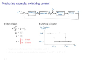 Motivating example: switching control
System model:
C
dT
dt
= q − qL
qL = βT
q = αu
u =
(
U if on
0 if off
Switching controller:
 PUFEQGXVHP
dŚĞƌŵŽƐǁŝƚĐŚŝŶŐƉůŽƚƐ
tĞĚŶĞƐĚĂǇ͕ϮϵƉƌŝůϮϬϮϬ ϭϱ͗ϯϰ
? Single controller parameter: hysteresis band δ
? Accurate models aren’t needed to regulate T to [T0
− δ, T0
+ δ]
1 - 7
 